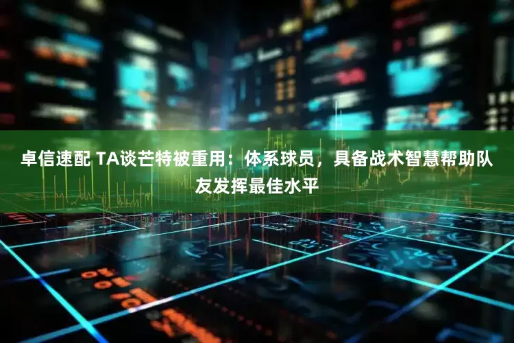 卓信速配 TA谈芒特被重用：体系球员，具备战术智慧帮助队友发挥最佳水平
