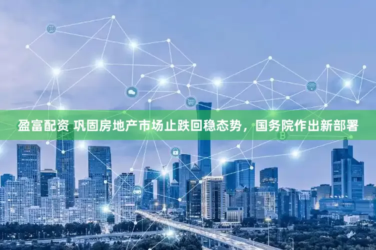 盈富配资 巩固房地产市场止跌回稳态势，国务院作出新部署