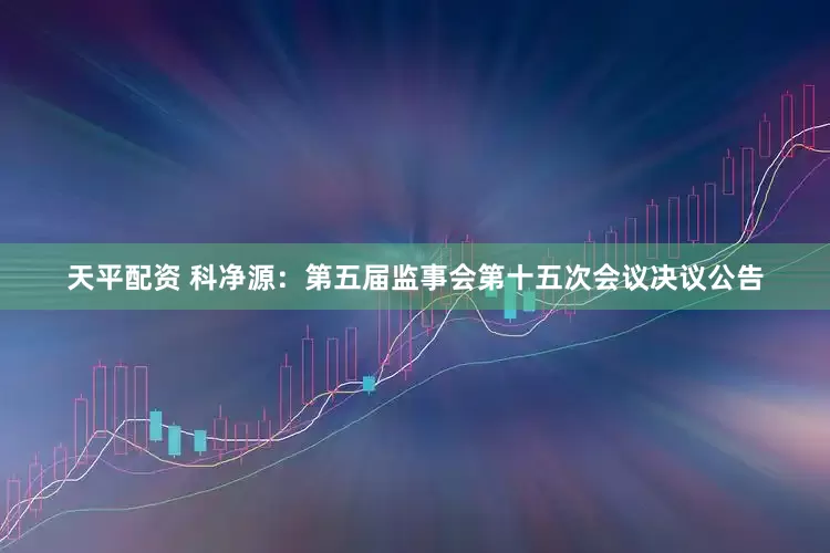 天平配资 科净源：第五届监事会第十五次会议决议公告