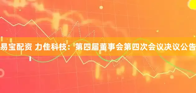易宝配资 力佳科技：第四届董事会第四次会议决议公告
