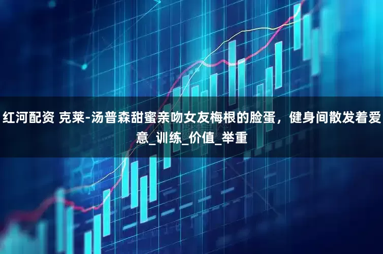 红河配资 克莱-汤普森甜蜜亲吻女友梅根的脸蛋，健身间散发着爱意_训练_价值_举重