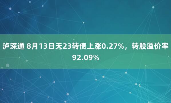 泸深通 8月13日天23转债上涨0.27%，转股溢价率92.09%