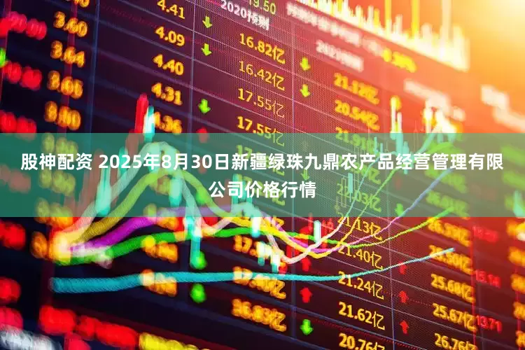 股神配资 2025年8月30日新疆绿珠九鼎农产品经营管理有限公司价格行情