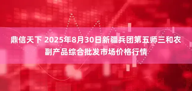 鼎信天下 2025年8月30日新疆兵团第五师三和农副产品综合批发市场价格行情