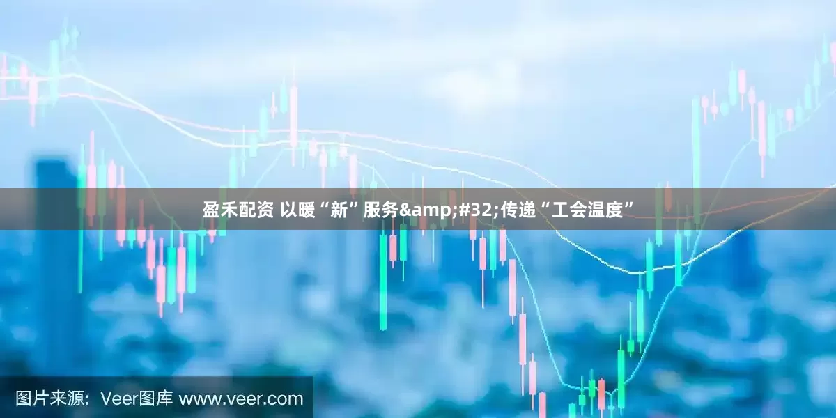 盈禾配资 以暖“新”服务&#32;传递“工会温度”