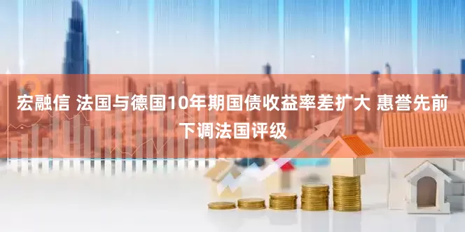 宏融信 法国与德国10年期国债收益率差扩大 惠誉先前下调法国评级
