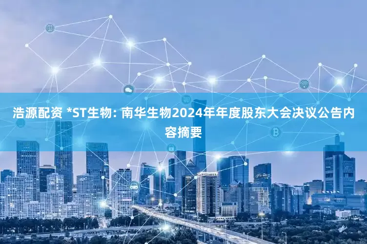 浩源配资 *ST生物: 南华生物2024年年度股东大会决议公告内容摘要