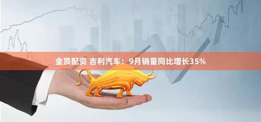金顶配资 吉利汽车：9月销量同比增长35%