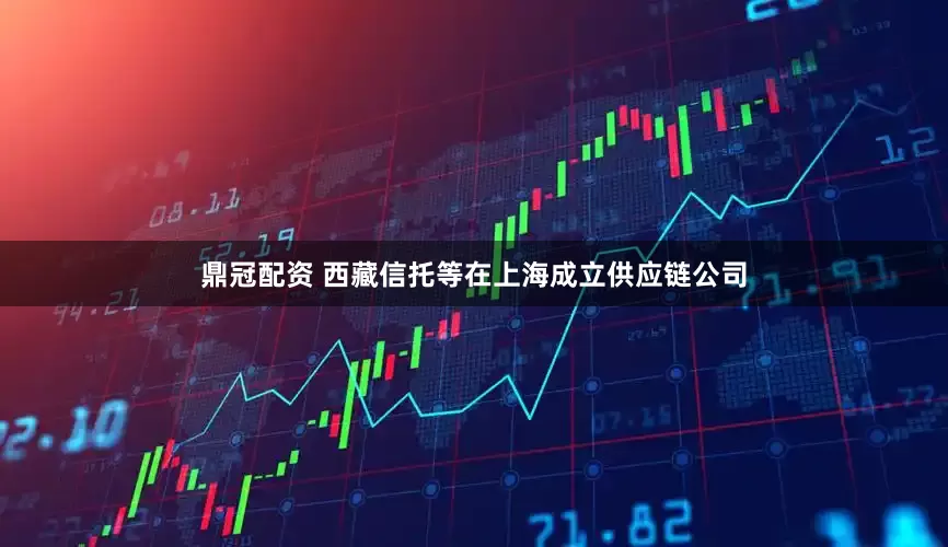 鼎冠配资 西藏信托等在上海成立供应链公司