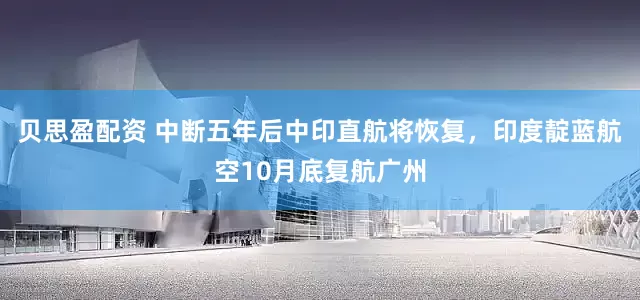 贝思盈配资 中断五年后中印直航将恢复，印度靛蓝航空10月底复航广州