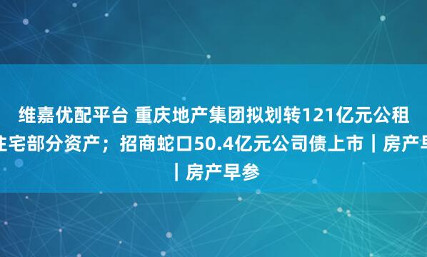 维嘉优配平台 重庆地产集团拟划转121亿元公租房住宅部分资产；招商蛇口50.4亿元公司债上市｜房产早参