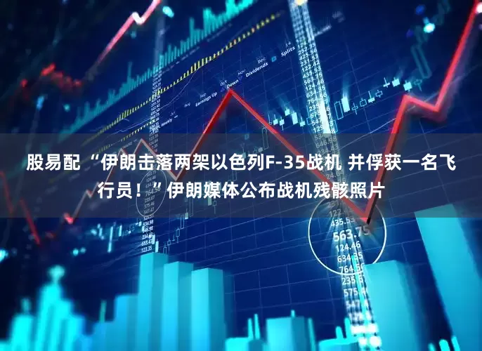 股易配 “伊朗击落两架以色列F-35战机 并俘获一名飞行员！”伊朗媒体公布战机残骸照片