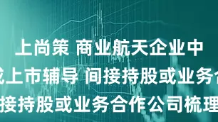 上尚策 商业航天企业中科宇航完成上市辅导 间接持股或业务合作公司梳理