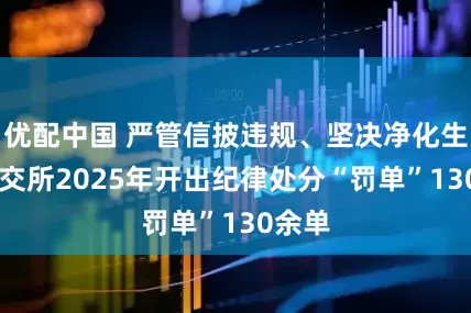 优配中国 严管信披违规、坚决净化生态 上交所2025年开出纪律处分“罚单”130余单