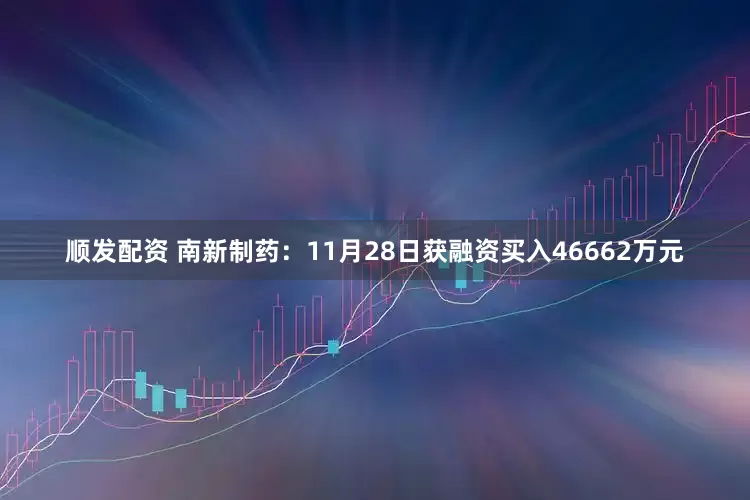 顺发配资 南新制药：11月28日获融资买入46662万元