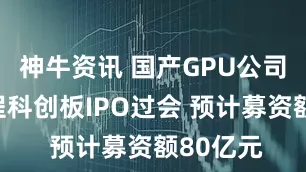 神牛资讯 国产GPU公司摩尔线程科创板IPO过会 预计募资额80亿元