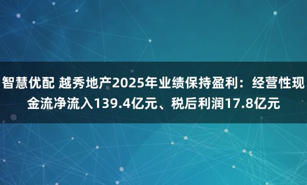 智慧优配 越秀地产2025年业绩保持盈利：经营性现金流净流入139.4亿元、税后利润17.8亿元