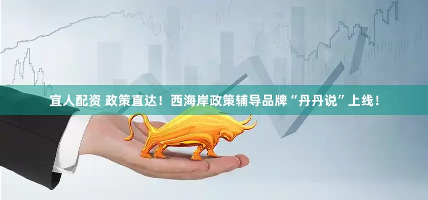 宜人配资 政策直达！西海岸政策辅导品牌“丹丹说”上线！
