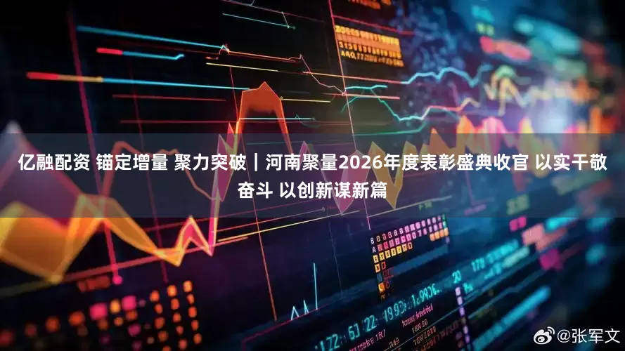 亿融配资 锚定增量 聚力突破｜河南聚量2026年度表彰盛典收官 以实干敬奋斗 以创新谋新篇