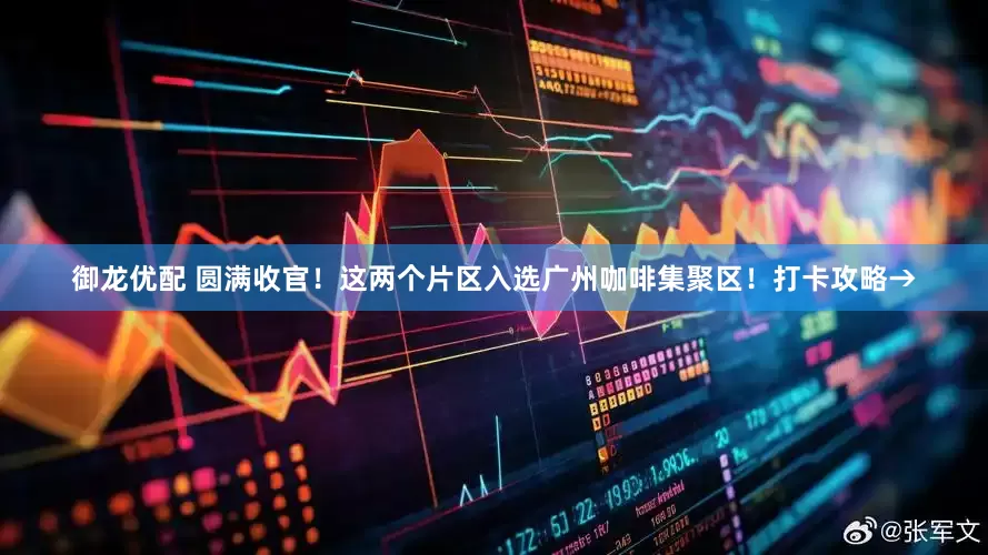御龙优配 圆满收官！这两个片区入选广州咖啡集聚区！打卡攻略→