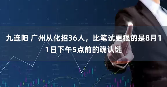 九连阳 广州从化招36人，比笔试更狠的是8月11日下午5点前的确认键