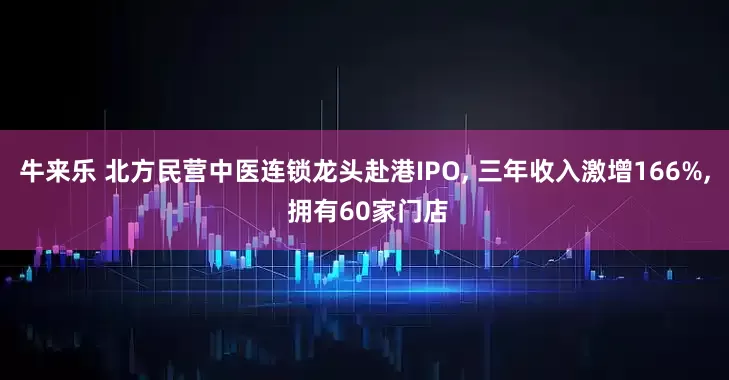 牛来乐 北方民营中医连锁龙头赴港IPO, 三年收入激增166%, 拥有60家门店